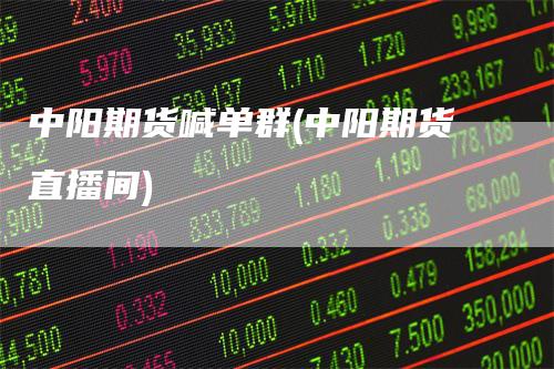 中阳期货喊单群(中阳期货直播间)
