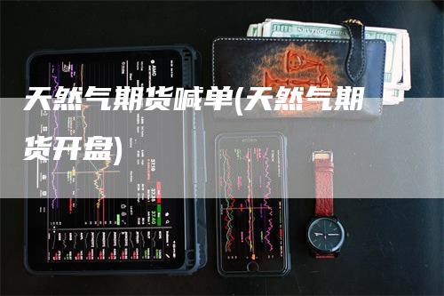 天然气期货喊单(天然气期货开盘)