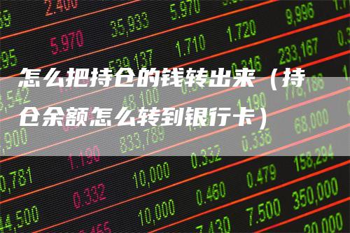 怎么把持仓的钱转出来（持仓余额怎么转到银行卡）