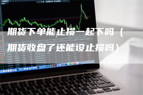 期货下单能止损一起下吗（期货收盘了还能设止损吗）