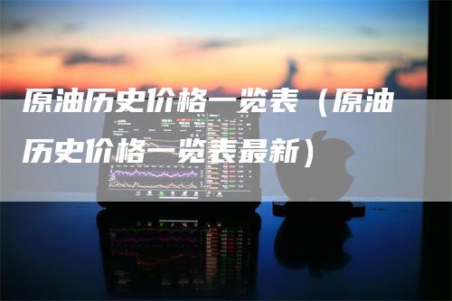 原油历史价格一览表（原油历史价格一览表最新）