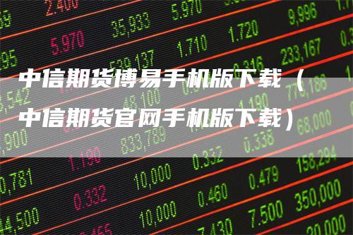 中信期货博易手机版下载（中信期货官网手机版下载）