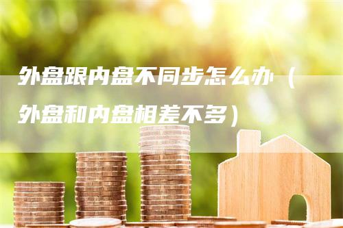外盘跟内盘不同步怎么办（外盘和内盘相差不多）
