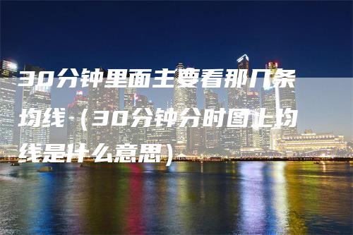 30分钟里面主要看那几条均线（30分钟分时图上均线是什么意思）