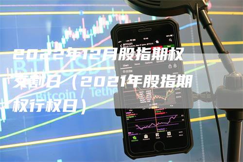 2022年12月股指期权交割日（2021年股指期权行权日）