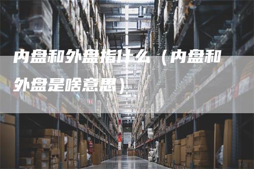 内盘和外盘指什么（内盘和外盘是啥意思）