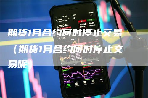 期货1月合约何时停止交易（期货1月合约何时停止交易呢）