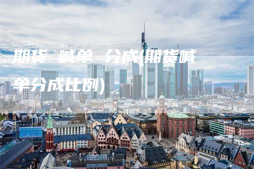 期货 喊单 分成(期货喊单分成比例)