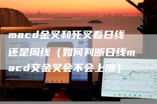 macd金叉和死叉看日线还是周线（如何判断日线macd交金叉会不会上涨）