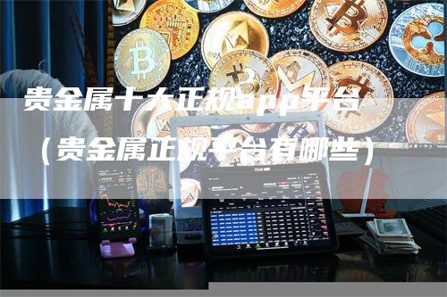 贵金属十大正规app平台（贵金属正规平台有哪些）