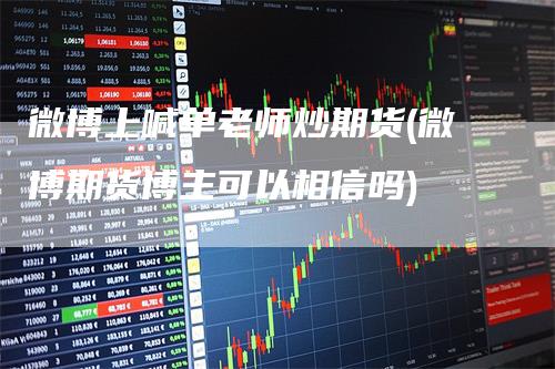 微博上喊单老师炒期货(微博期货博主可以相信吗)
