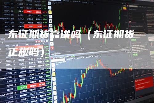 东证期货靠谱吗（东证期货正规吗）