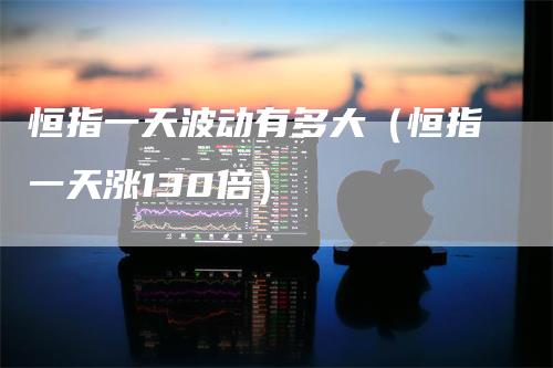 恒指一天波动有多大（恒指一天涨130倍）