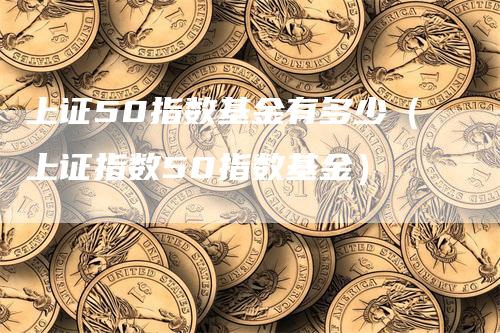 上证50指数基金有多少（上证指数50指数基金）