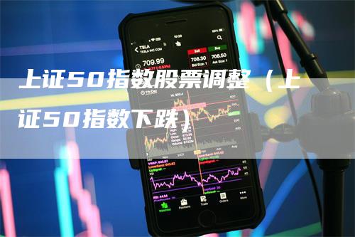 上证50指数股票调整（上证50指数下跌）