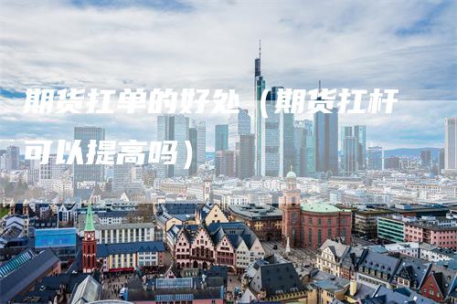期货扛单的好处（期货扛杆可以提高吗）