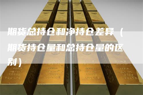 期货总持仓和净持仓差异（期货持仓量和总持仓量的区别）