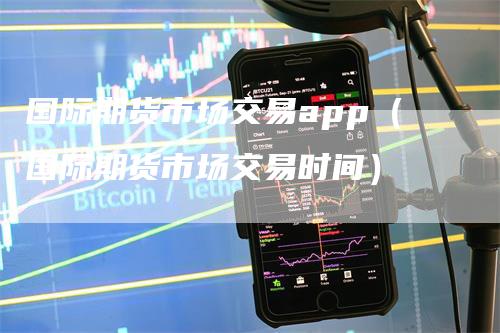 国际期货市场交易app（国际期货市场交易时间）