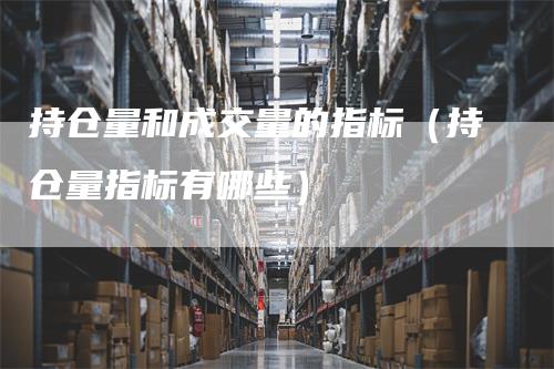 持仓量和成交量的指标（持仓量指标有哪些）
