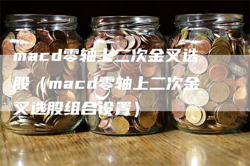 macd零轴上二次金叉选股（macd零轴上二次金叉选股组合设置）