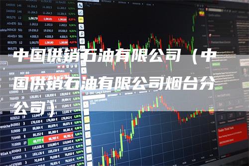 中国供销石油有限公司（中国供销石油有限公司烟台分公司）