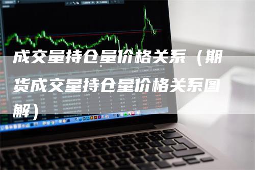 成交量持仓量价格关系（期货成交量持仓量价格关系图解）