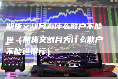 期货交割月为什么散户不能进（期货交割月为什么散户不能进银行）