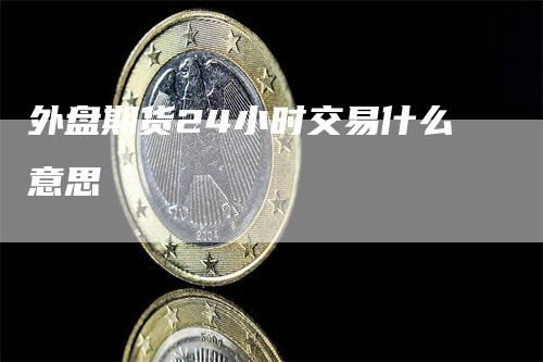 外盘期货24小时交易什么意思