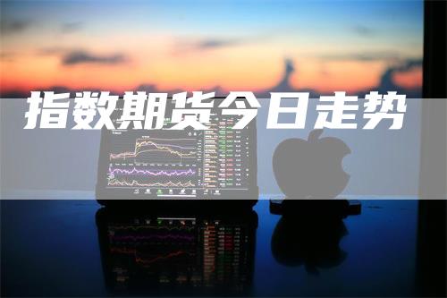 指数期货今日走势