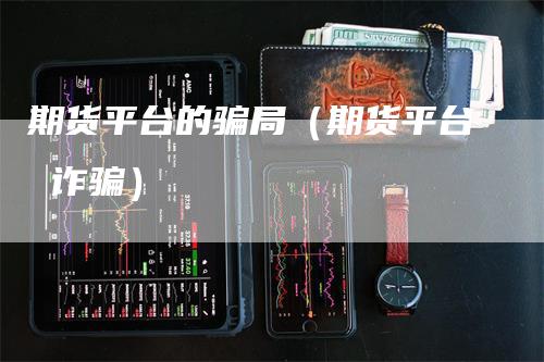 期货平台的骗局（期货平台 诈骗）