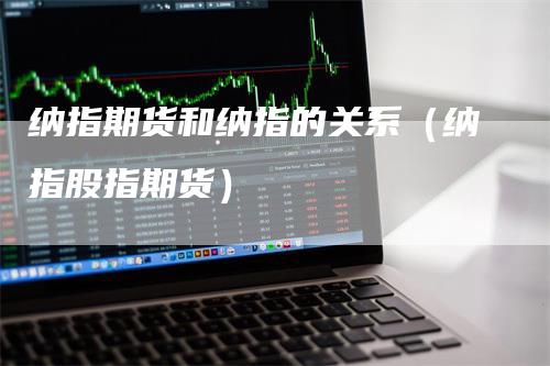 纳指期货和纳指的关系（纳指股指期货）