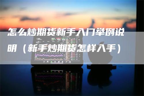 怎么炒期货新手入门举例说明（新手炒期货怎样入手）