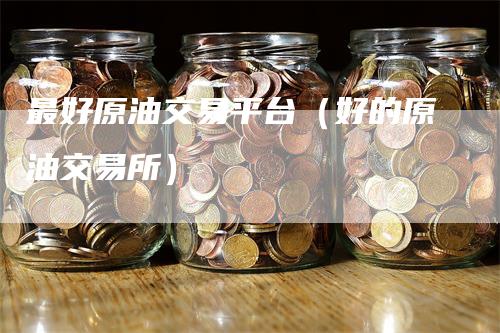 最好原油交易平台（好的原油交易所）