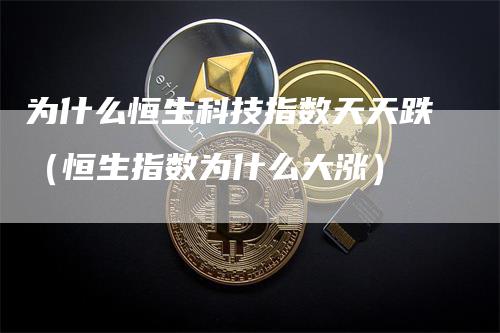 为什么恒生科技指数天天跌（恒生指数为什么大涨）