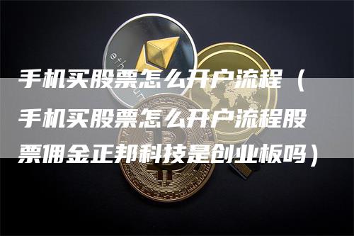 手机买股票怎么开户流程（手机买股票怎么开户流程股票佣金正邦科技是创业板吗）
