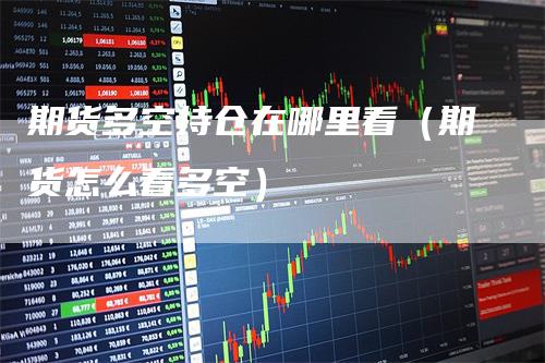 期货多空持仓在哪里看（期货怎么看多空）