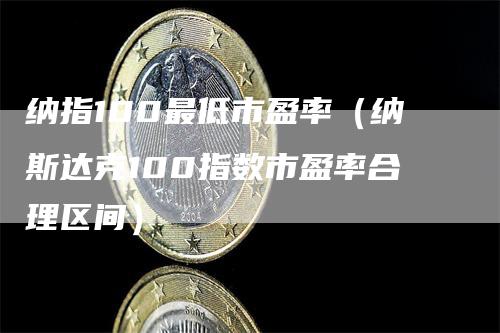 纳指100最低市盈率（纳斯达克100指数市盈率合理区间）