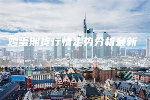 鸡蛋期货行情走势分析最新