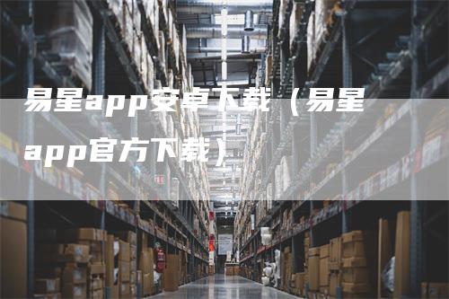 易星app安卓下载（易星app官方下载）