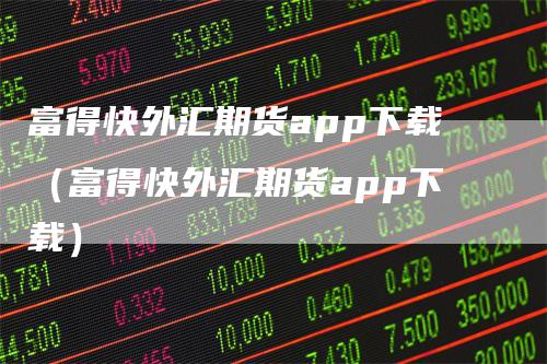 富得快外汇期货app下载（富得快外汇期货app下载）