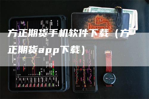 方正期货手机软件下载（方正期货app下载）