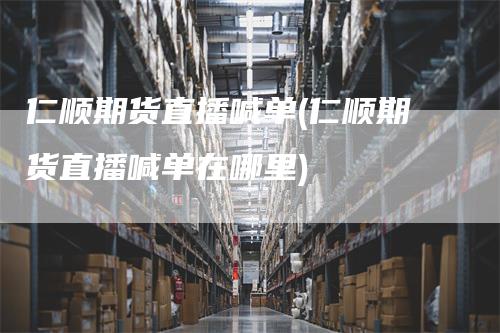 仁顺期货直播喊单(仁顺期货直播喊单在哪里)