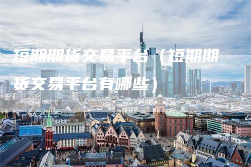 短期期货交易平台（短期期货交易平台有哪些）
