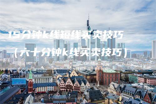 15分钟k线短线买卖技巧（六十分钟k线买卖技巧）