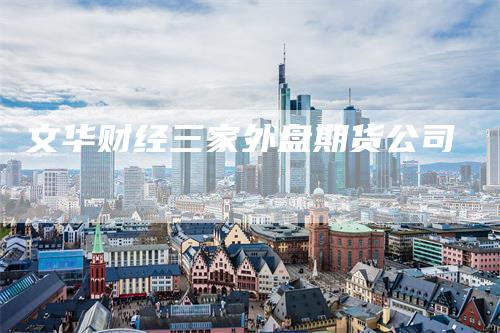文华财经三家外盘期货公司