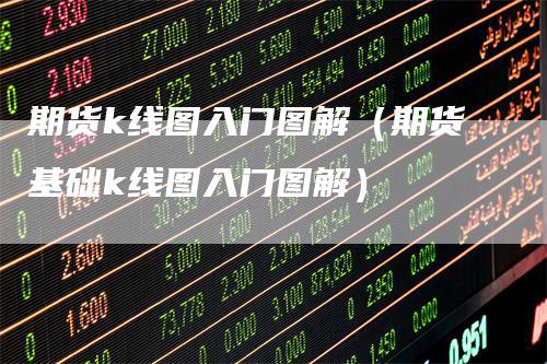 期货k线图入门图解（期货基础k线图入门图解）
