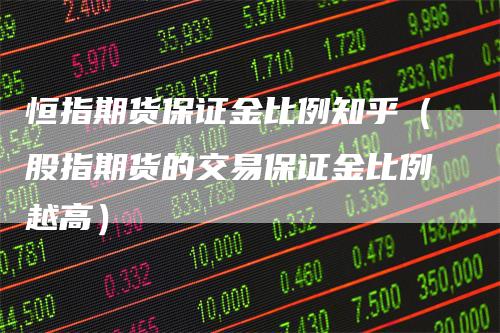 恒指期货保证金比例知乎（股指期货的交易保证金比例越高）