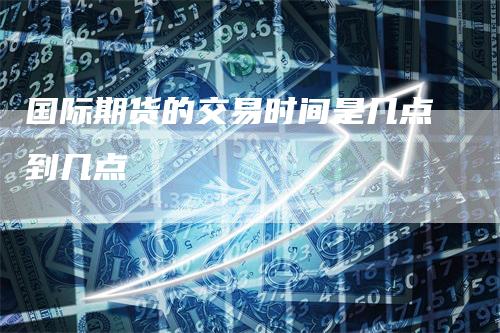 国际期货的交易时间是几点到几点