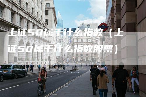 上证50属于什么指数（上证50属于什么指数股票）