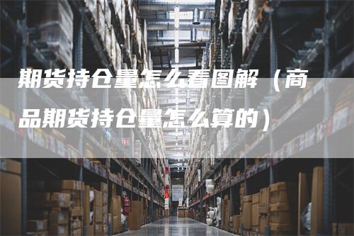 期货持仓量怎么看图解（商品期货持仓量怎么算的）